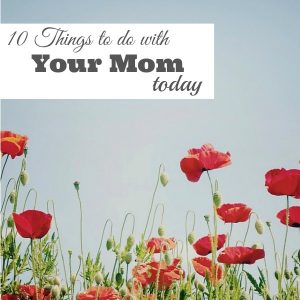 10 Things To do with Your Mom Today